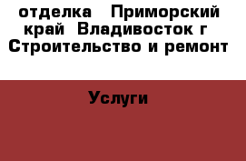 отделка - Приморский край, Владивосток г. Строительство и ремонт » Услуги   